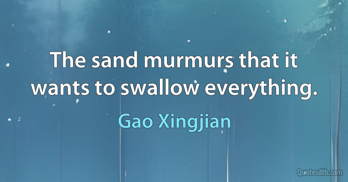 The sand murmurs that it wants to swallow everything. (Gao Xingjian)