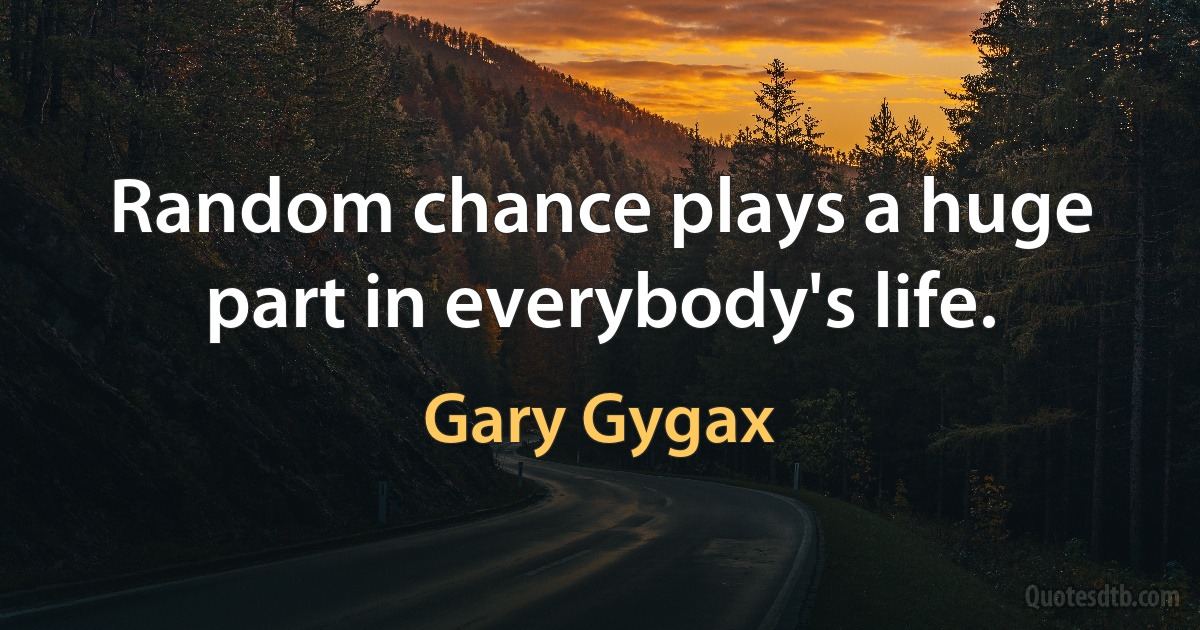 Random chance plays a huge part in everybody's life. (Gary Gygax)