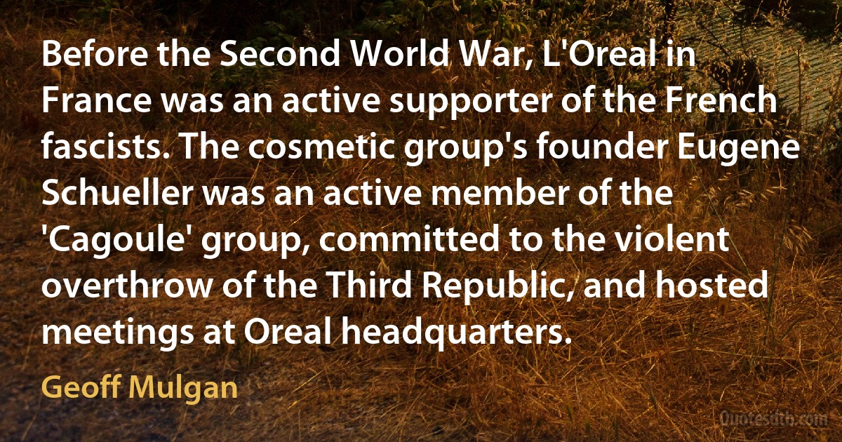 Before the Second World War, L'Oreal in France was an active supporter of the French fascists. The cosmetic group's founder Eugene Schueller was an active member of the 'Cagoule' group, committed to the violent overthrow of the Third Republic, and hosted meetings at Oreal headquarters. (Geoff Mulgan)