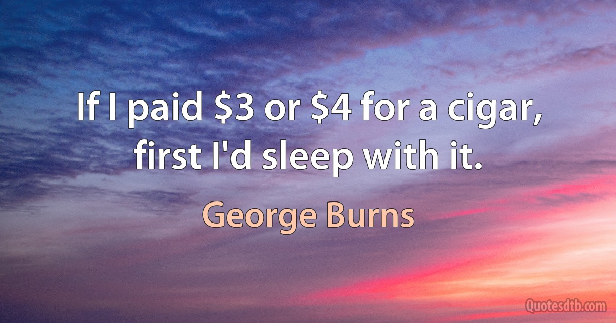 If I paid $3 or $4 for a cigar, first I'd sleep with it. (George Burns)