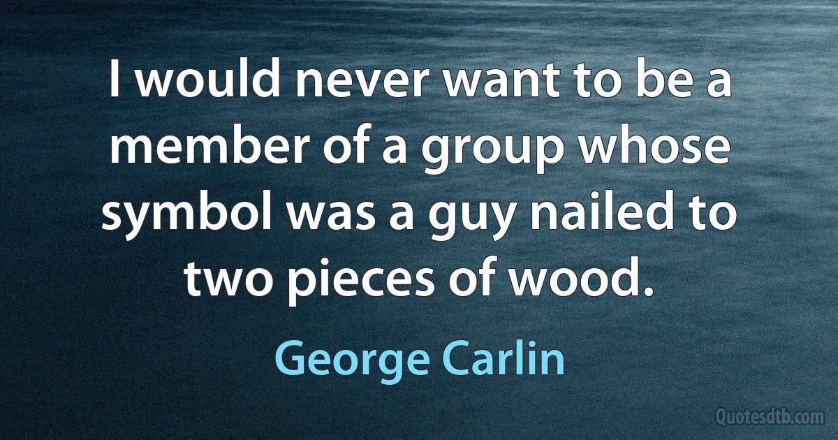 I would never want to be a member of a group whose symbol was a guy nailed to two pieces of wood. (George Carlin)