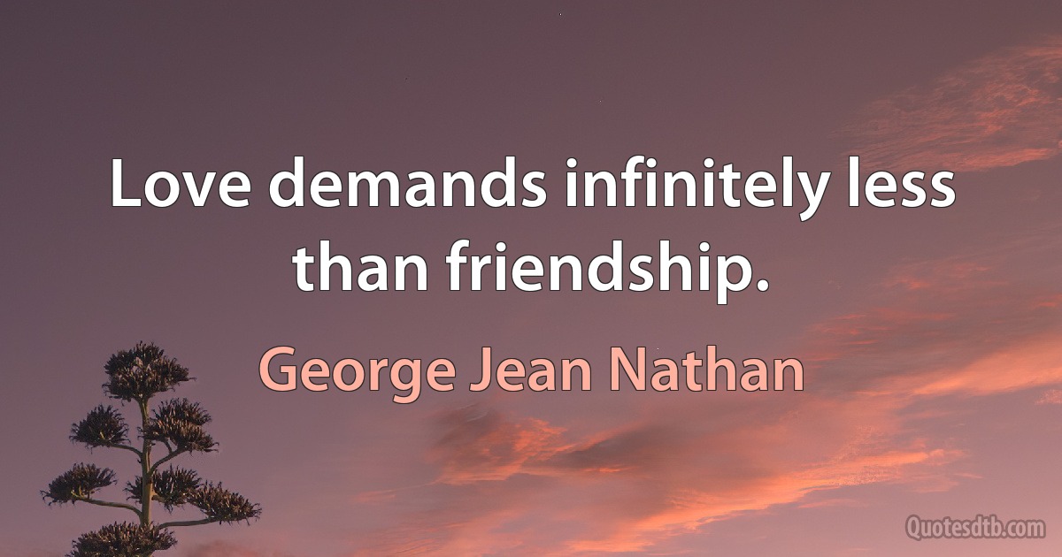 Love demands infinitely less than friendship. (George Jean Nathan)