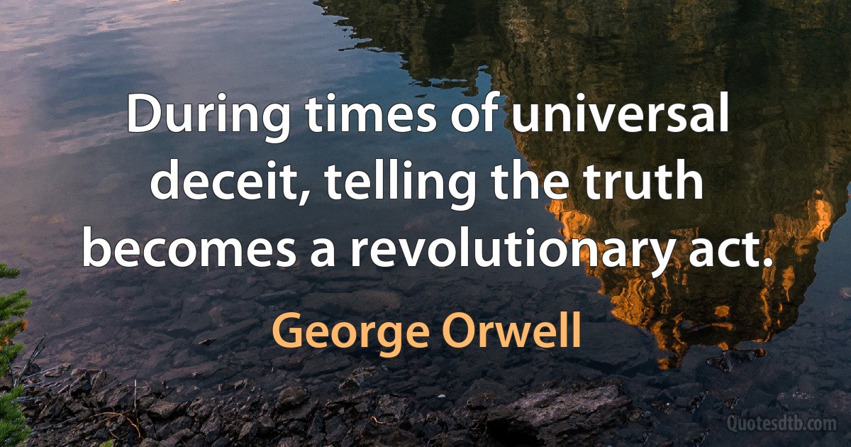 During times of universal deceit, telling the truth becomes a revolutionary act. (George Orwell)