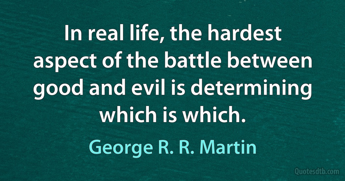 In real life, the hardest aspect of the battle between good and evil is determining which is which. (George R. R. Martin)