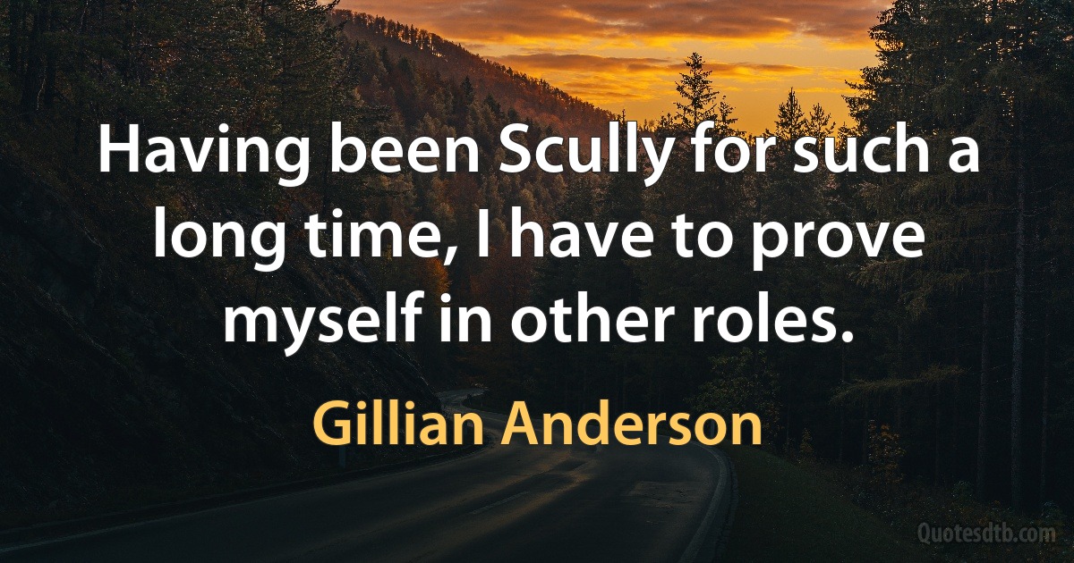 Having been Scully for such a long time, I have to prove myself in other roles. (Gillian Anderson)