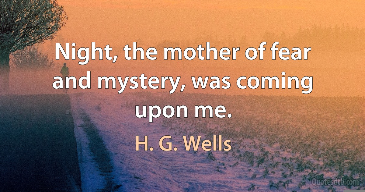 Night, the mother of fear and mystery, was coming upon me. (H. G. Wells)