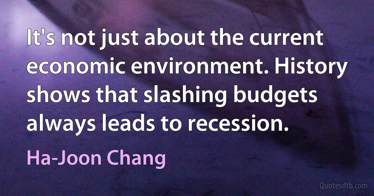 It's not just about the current economic environment. History shows that slashing budgets always leads to recession. (Ha-Joon Chang)