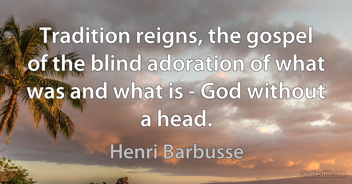 Tradition reigns, the gospel of the blind adoration of what was and what is - God without a head. (Henri Barbusse)