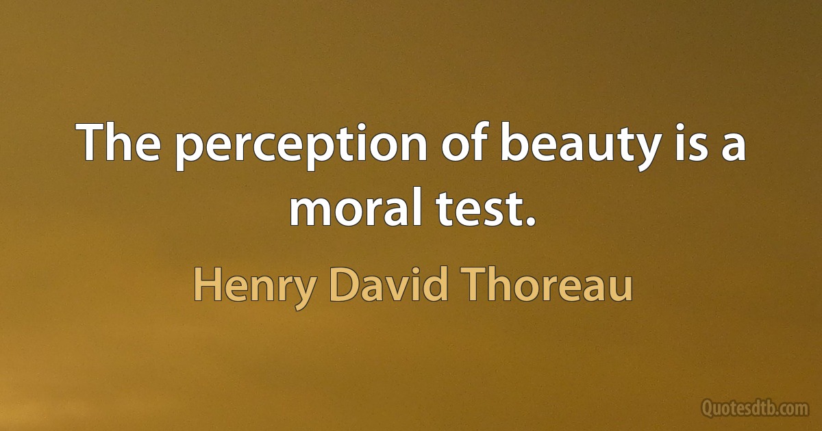 The perception of beauty is a moral test. (Henry David Thoreau)