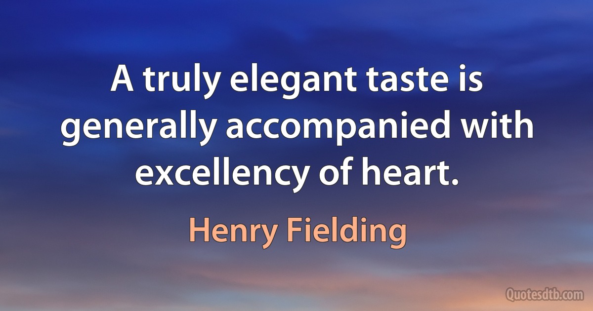 A truly elegant taste is generally accompanied with excellency of heart. (Henry Fielding)