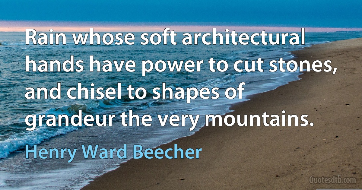 Rain whose soft architectural hands have power to cut stones, and chisel to shapes of grandeur the very mountains. (Henry Ward Beecher)