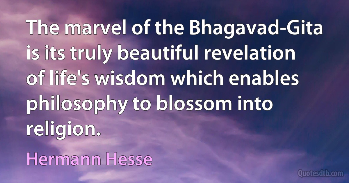 The marvel of the Bhagavad-Gita is its truly beautiful revelation of life's wisdom which enables philosophy to blossom into religion. (Hermann Hesse)