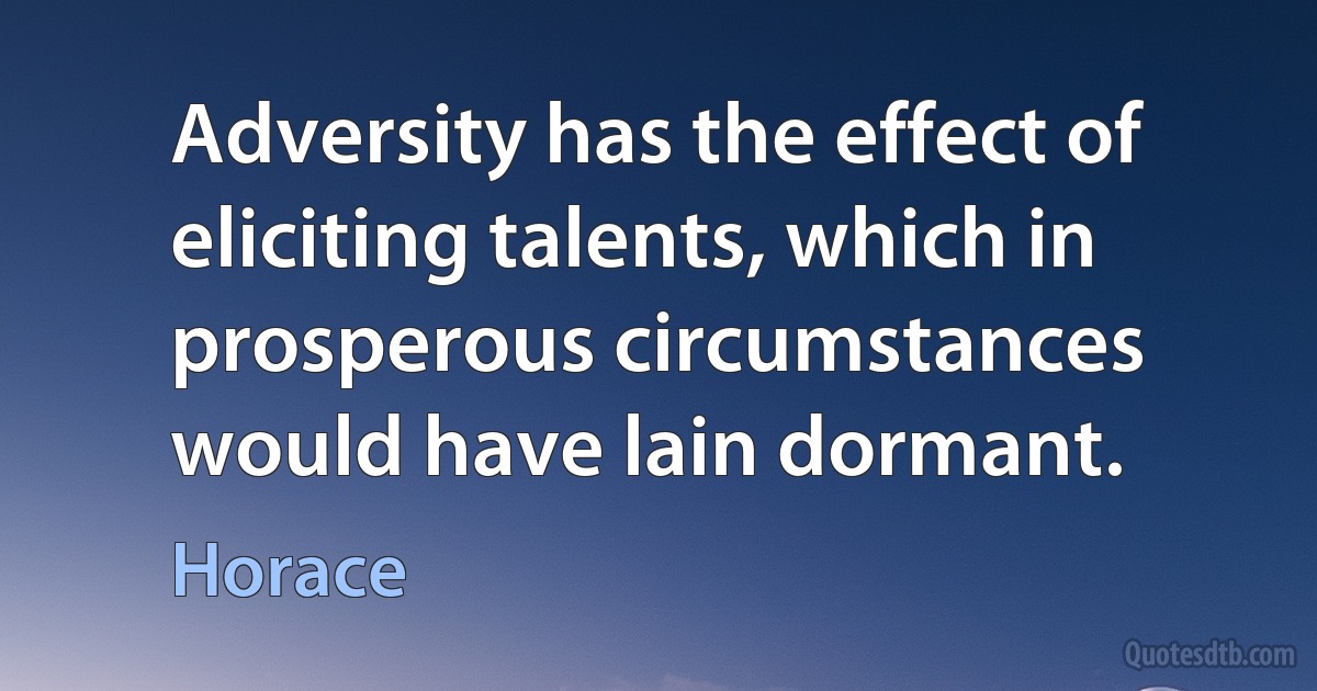 Adversity has the effect of eliciting talents, which in prosperous circumstances would have lain dormant. (Horace)