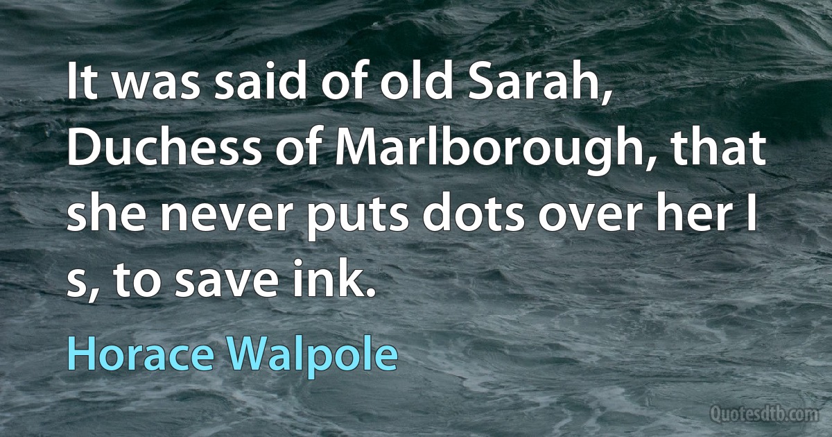 It was said of old Sarah, Duchess of Marlborough, that she never puts dots over her I s, to save ink. (Horace Walpole)