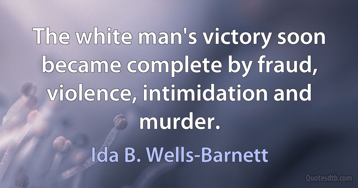 The white man's victory soon became complete by fraud, violence, intimidation and murder. (Ida B. Wells-Barnett)