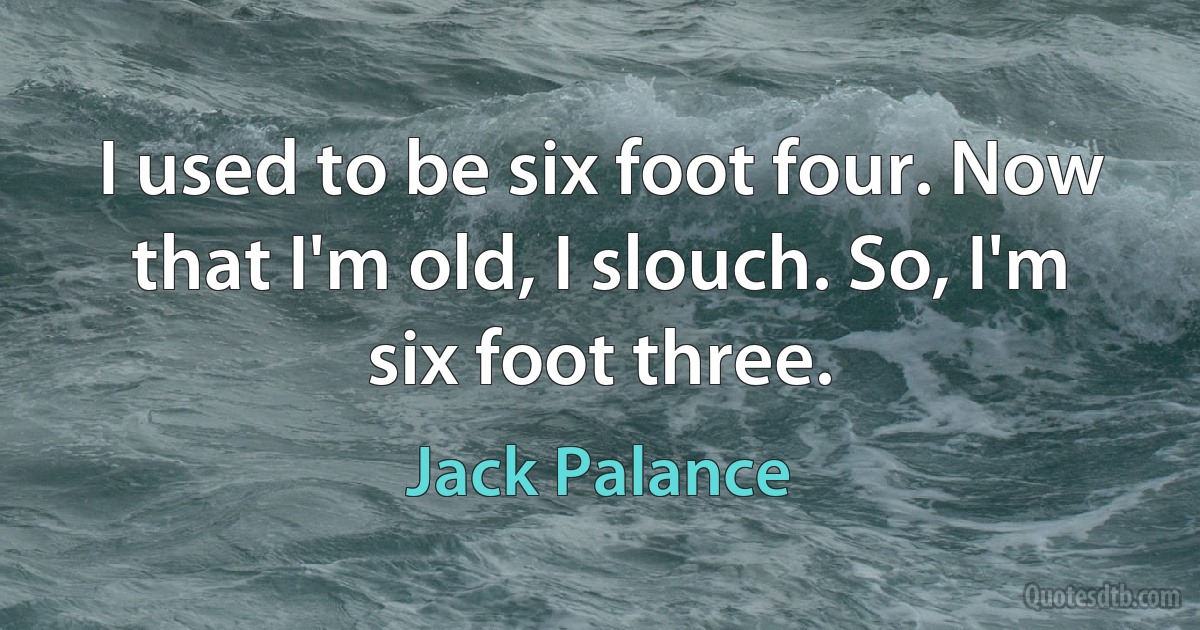 I used to be six foot four. Now that I'm old, I slouch. So, I'm six foot three. (Jack Palance)