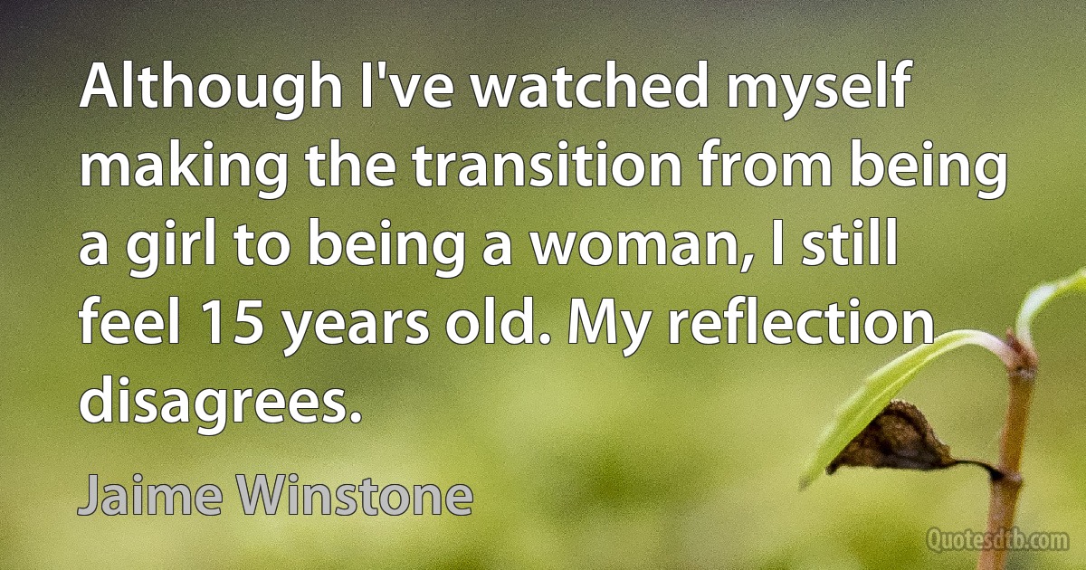 Although I've watched myself making the transition from being a girl to being a woman, I still feel 15 years old. My reflection disagrees. (Jaime Winstone)