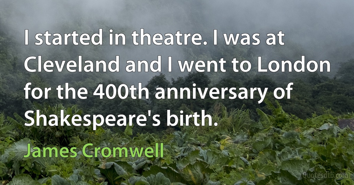 I started in theatre. I was at Cleveland and I went to London for the 400th anniversary of Shakespeare's birth. (James Cromwell)