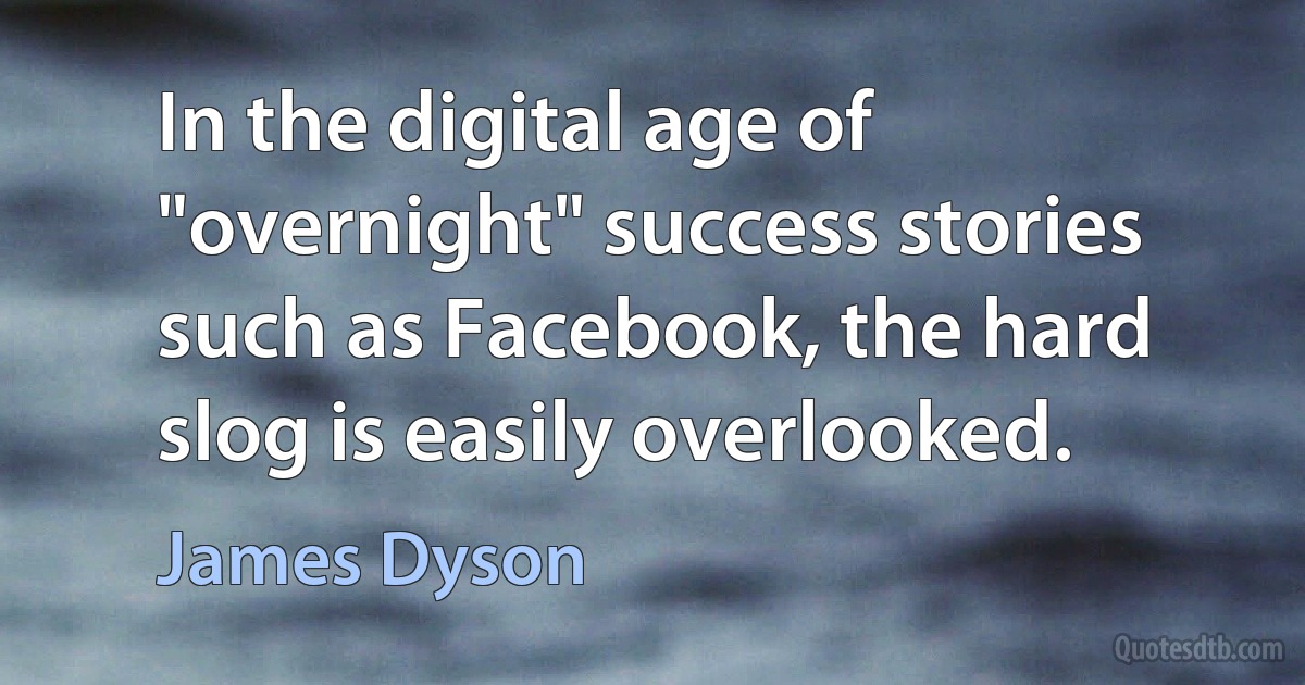 In the digital age of "overnight" success stories such as Facebook, the hard slog is easily overlooked. (James Dyson)