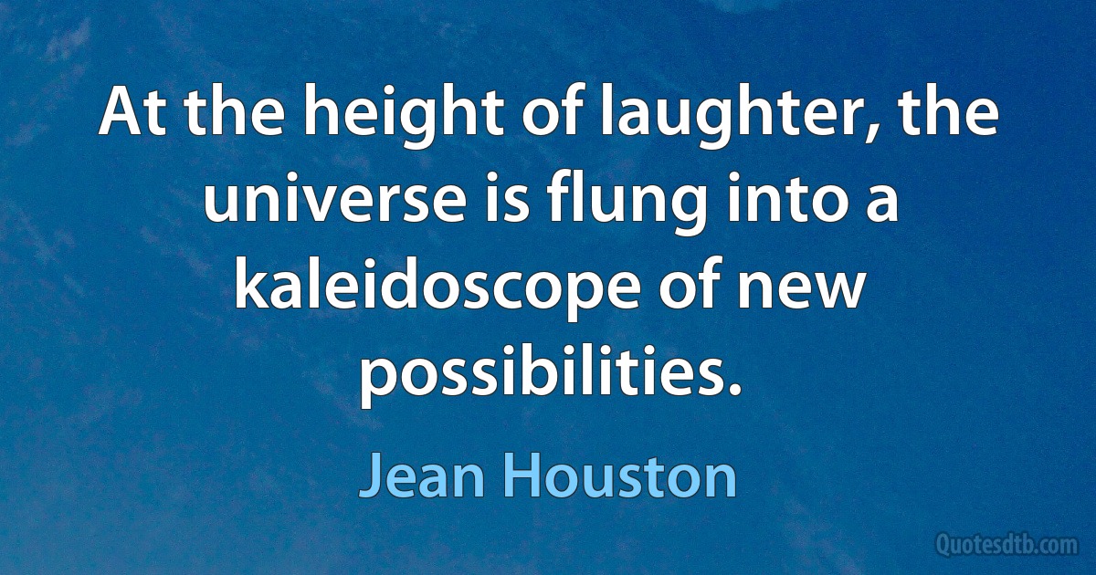 At the height of laughter, the universe is flung into a kaleidoscope of new possibilities. (Jean Houston)