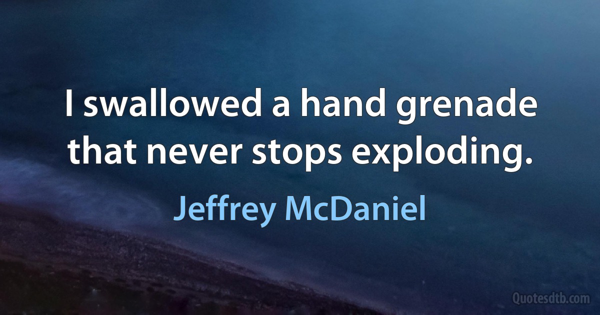 I swallowed a hand grenade that never stops exploding. (Jeffrey McDaniel)