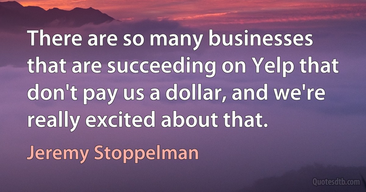 There are so many businesses that are succeeding on Yelp that don't pay us a dollar, and we're really excited about that. (Jeremy Stoppelman)