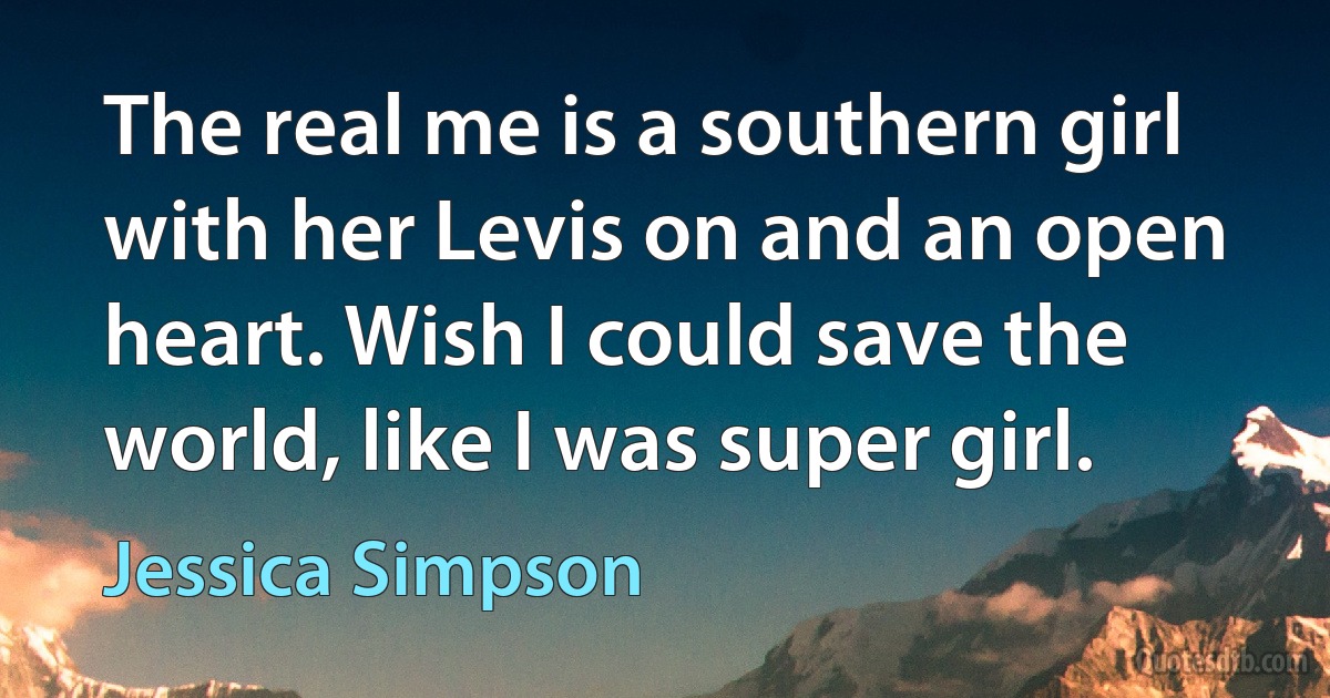 The real me is a southern girl with her Levis on and an open heart. Wish I could save the world, like I was super girl. (Jessica Simpson)