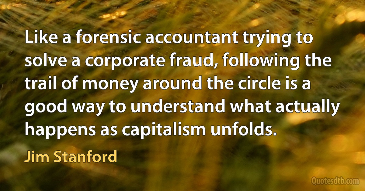 Like a forensic accountant trying to solve a corporate fraud, following the trail of money around the circle is a good way to understand what actually happens as capitalism unfolds. (Jim Stanford)