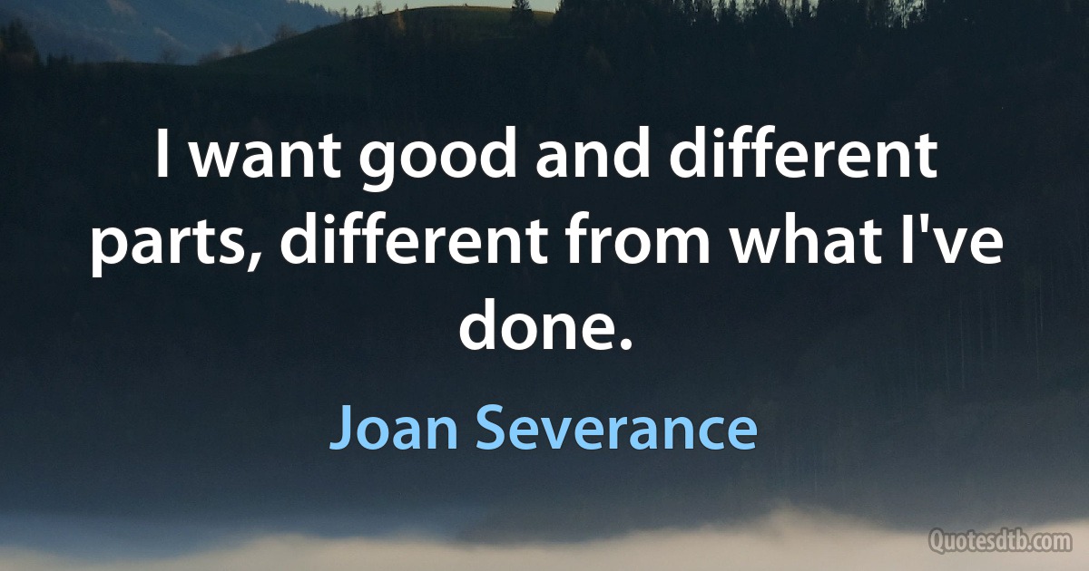 I want good and different parts, different from what I've done. (Joan Severance)