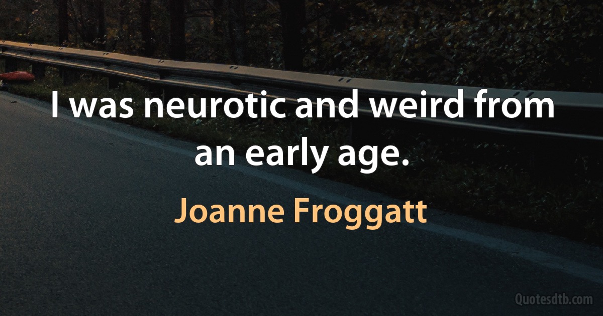 I was neurotic and weird from an early age. (Joanne Froggatt)