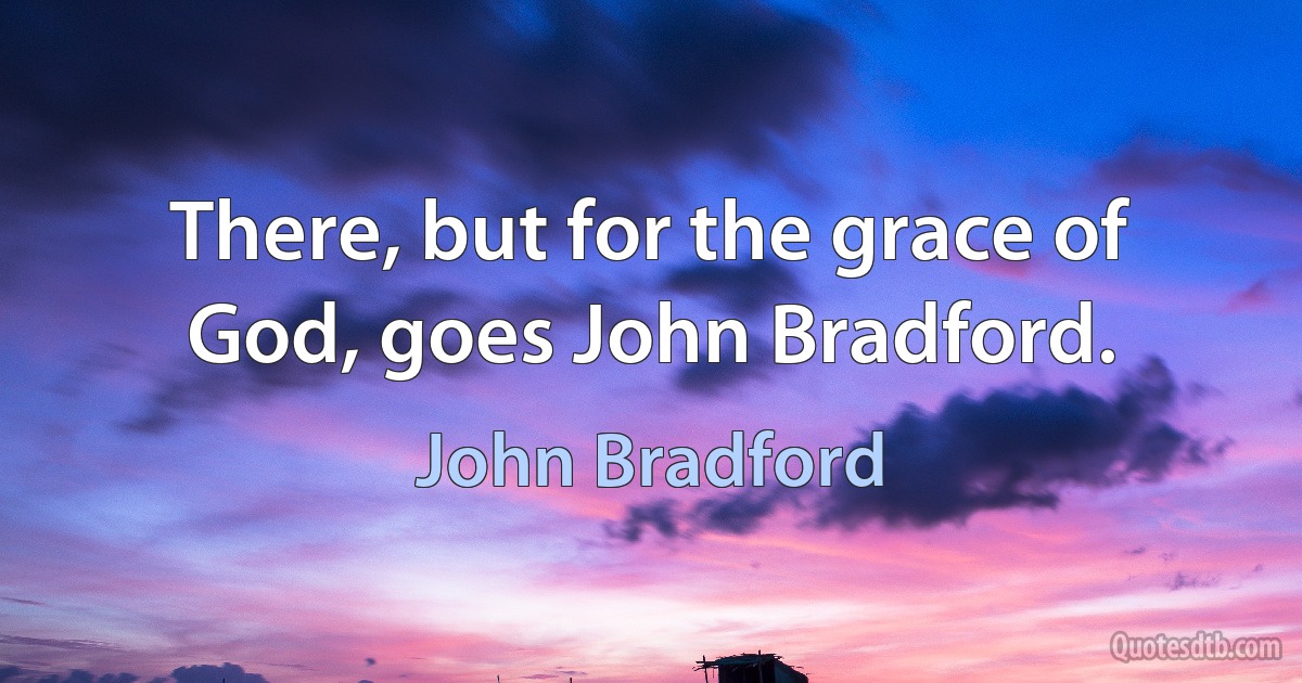 There, but for the grace of God, goes John Bradford. (John Bradford)