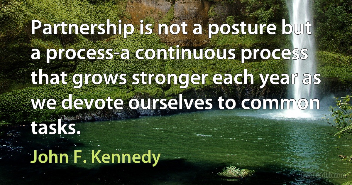 Partnership is not a posture but a process-a continuous process that grows stronger each year as we devote ourselves to common tasks. (John F. Kennedy)