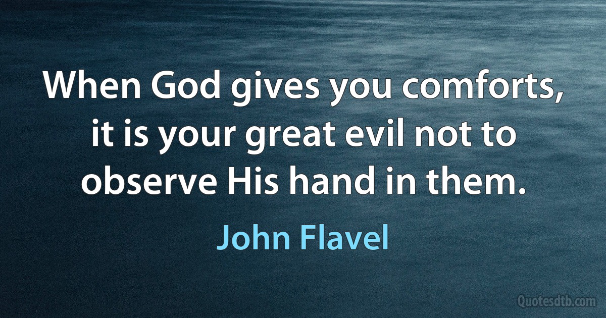 When God gives you comforts, it is your great evil not to observe His hand in them. (John Flavel)