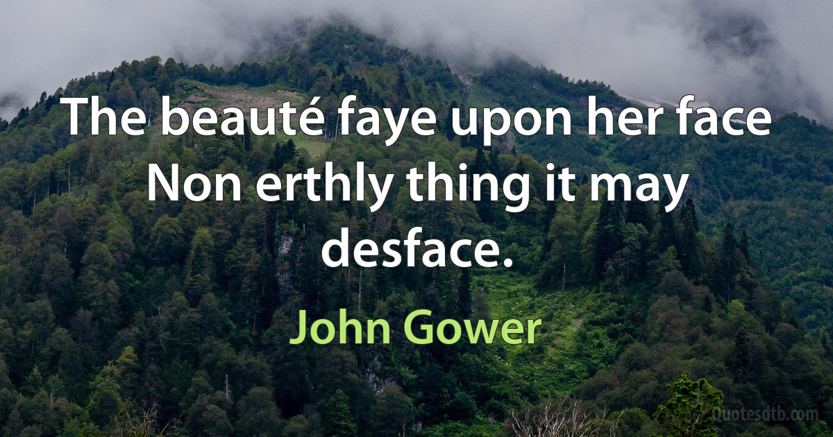 The beauté faye upon her face
Non erthly thing it may desface. (John Gower)