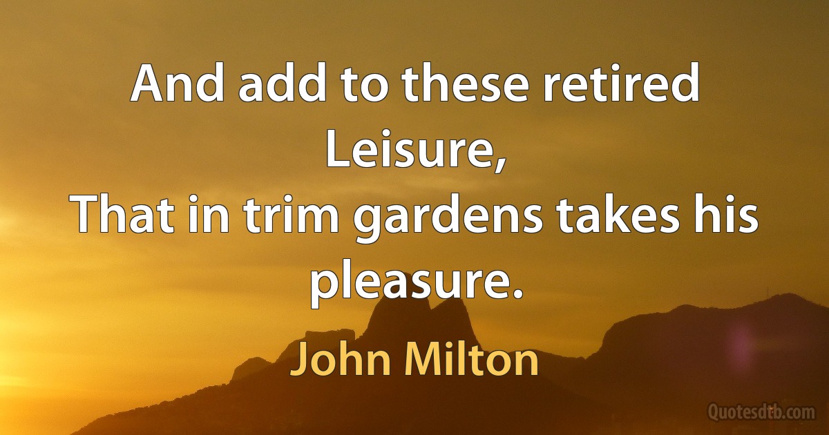 And add to these retired Leisure,
That in trim gardens takes his pleasure. (John Milton)