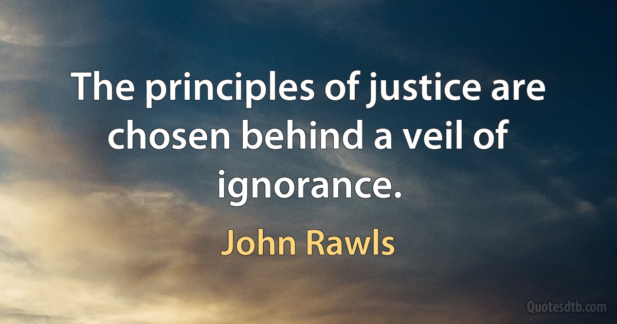 The principles of justice are chosen behind a veil of ignorance. (John Rawls)