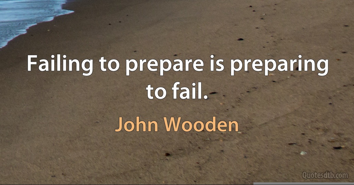 Failing to prepare is preparing to fail. (John Wooden)