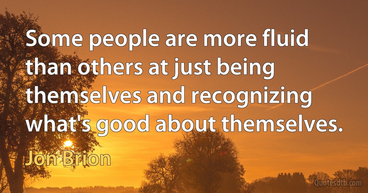 Some people are more fluid than others at just being themselves and recognizing what's good about themselves. (Jon Brion)