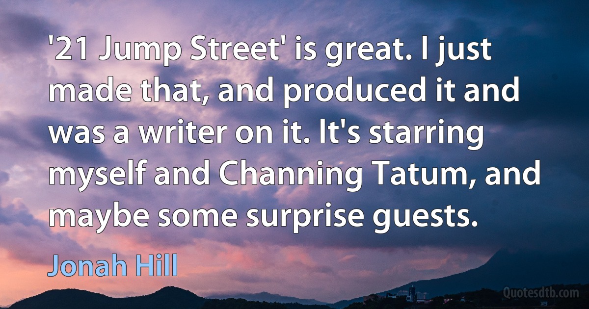 '21 Jump Street' is great. I just made that, and produced it and was a writer on it. It's starring myself and Channing Tatum, and maybe some surprise guests. (Jonah Hill)