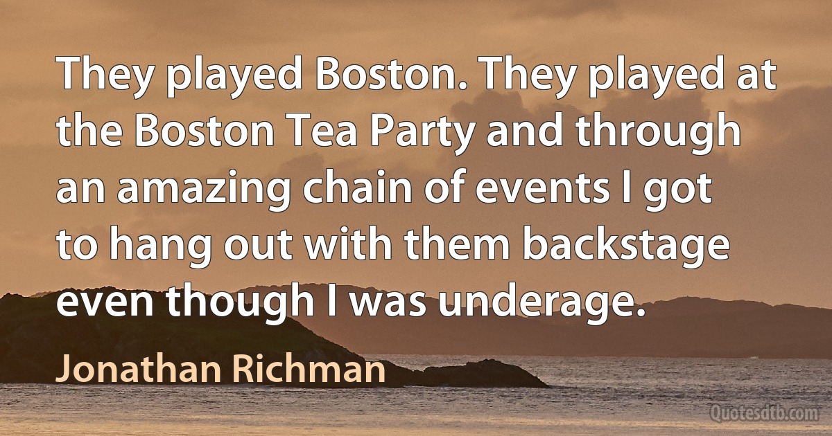 They played Boston. They played at the Boston Tea Party and through an amazing chain of events I got to hang out with them backstage even though I was underage. (Jonathan Richman)