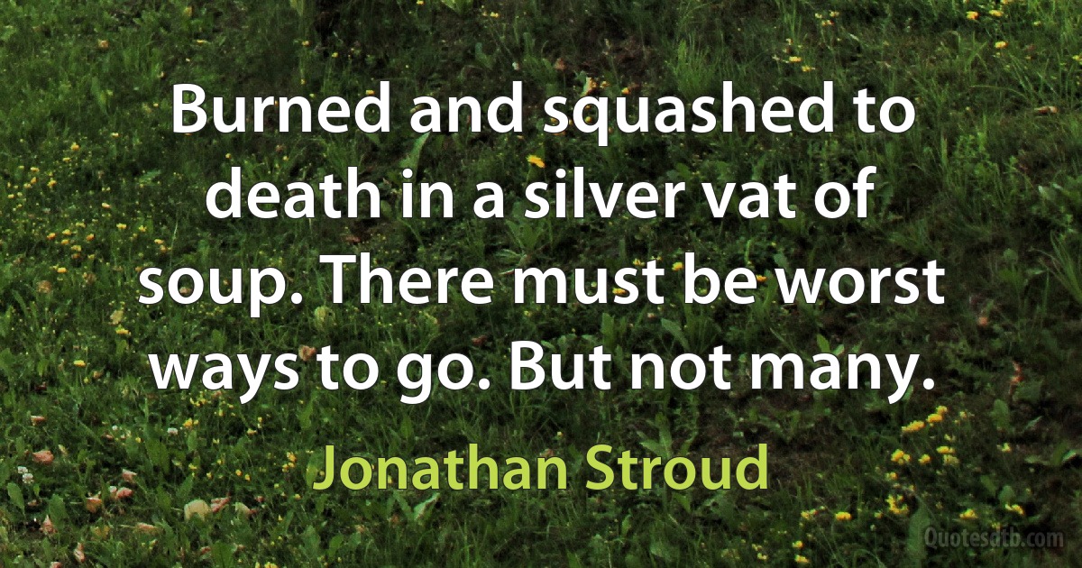 Burned and squashed to death in a silver vat of soup. There must be worst ways to go. But not many. (Jonathan Stroud)