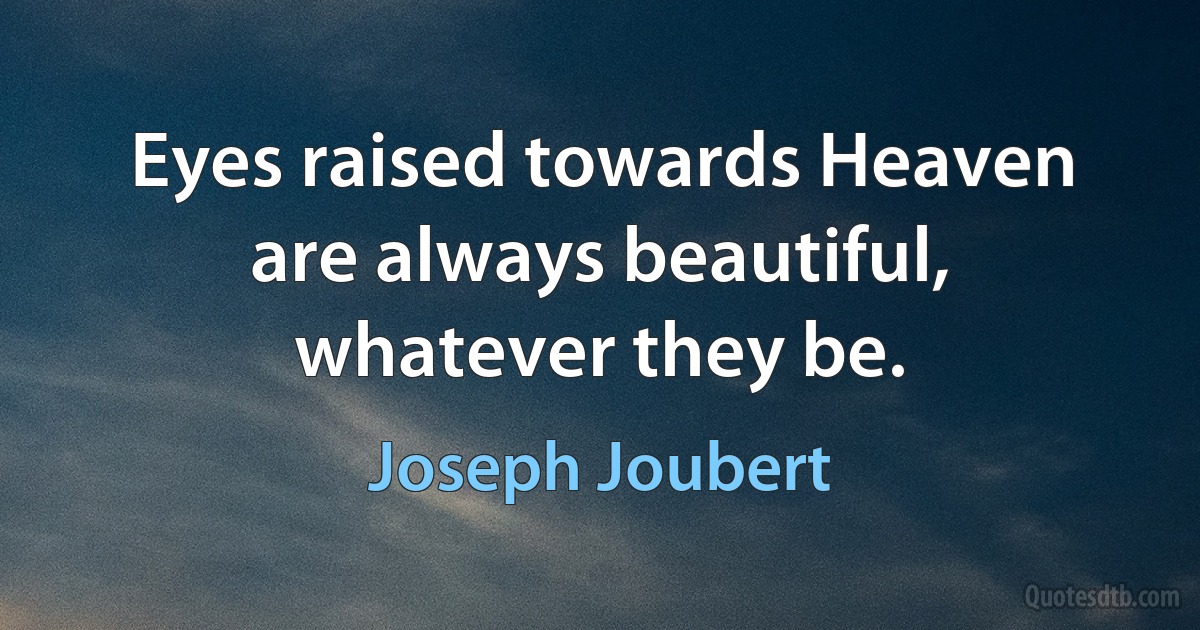 Eyes raised towards Heaven are always beautiful, whatever they be. (Joseph Joubert)