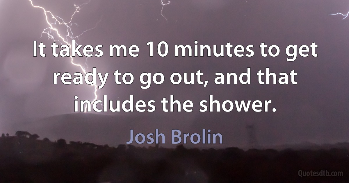 It takes me 10 minutes to get ready to go out, and that includes the shower. (Josh Brolin)