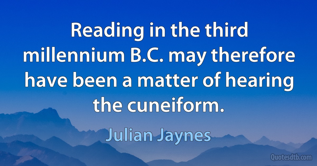 Reading in the third millennium B.C. may therefore have been a matter of hearing the cuneiform. (Julian Jaynes)