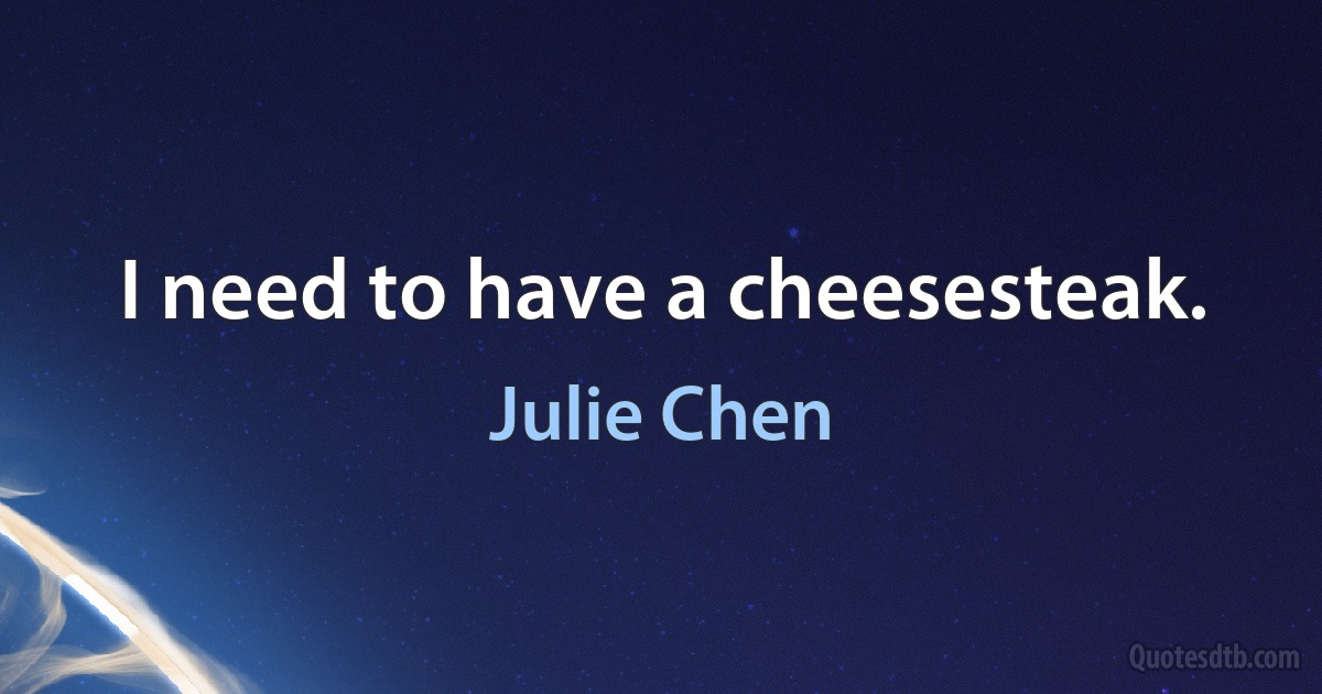 I need to have a cheesesteak. (Julie Chen)