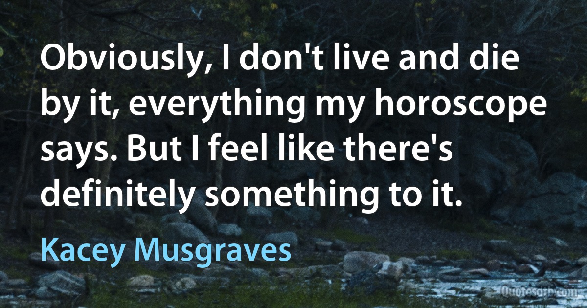 Obviously, I don't live and die by it, everything my horoscope says. But I feel like there's definitely something to it. (Kacey Musgraves)