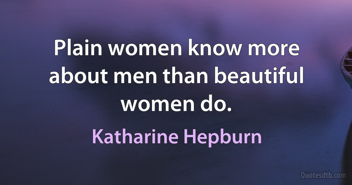 Plain women know more about men than beautiful women do. (Katharine Hepburn)