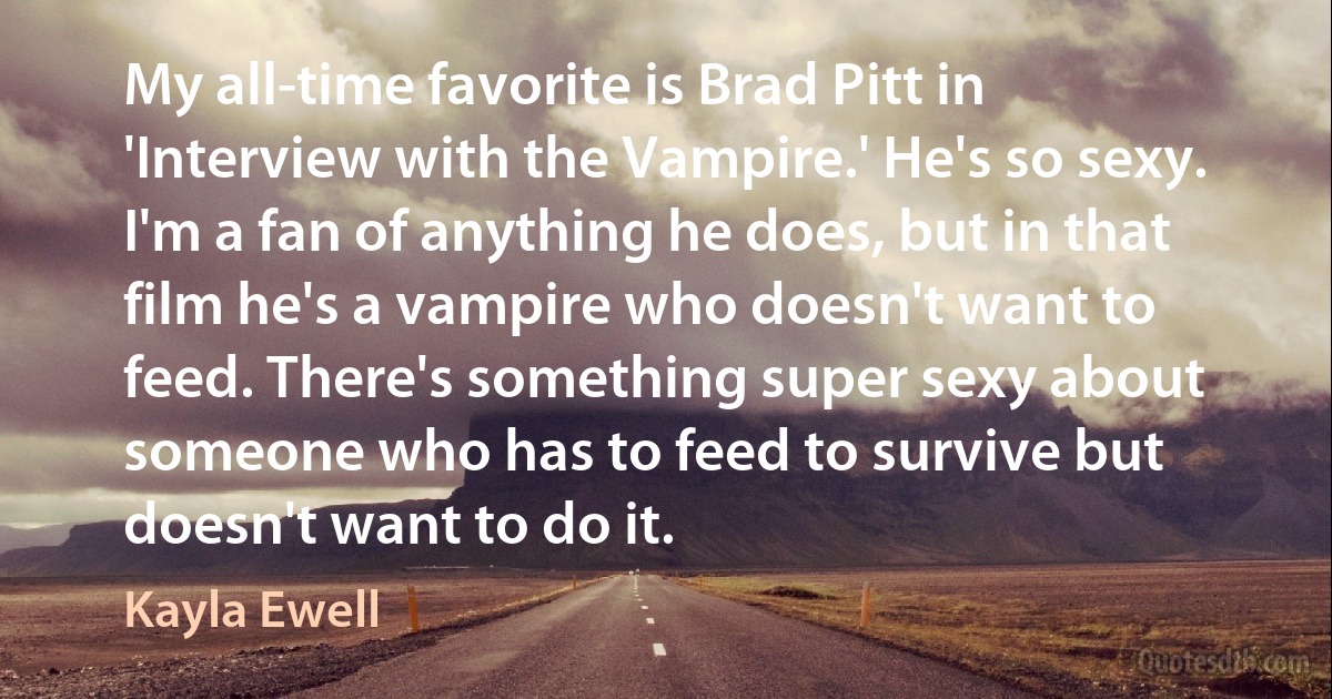 My all-time favorite is Brad Pitt in 'Interview with the Vampire.' He's so sexy. I'm a fan of anything he does, but in that film he's a vampire who doesn't want to feed. There's something super sexy about someone who has to feed to survive but doesn't want to do it. (Kayla Ewell)