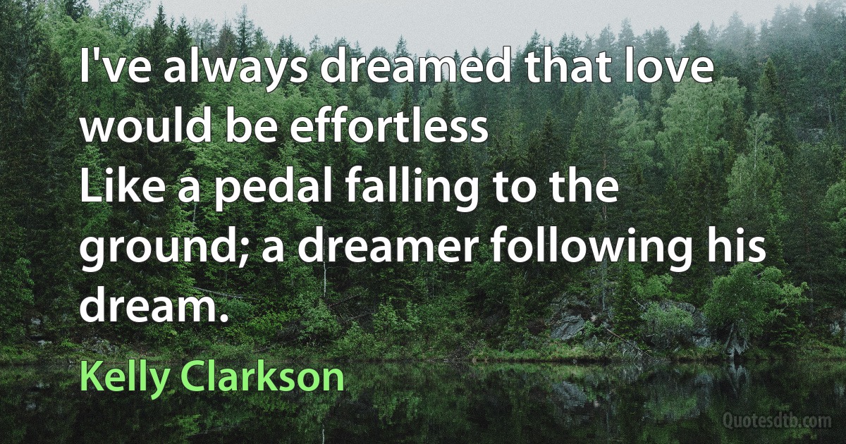 I've always dreamed that love would be effortless
Like a pedal falling to the ground; a dreamer following his dream. (Kelly Clarkson)