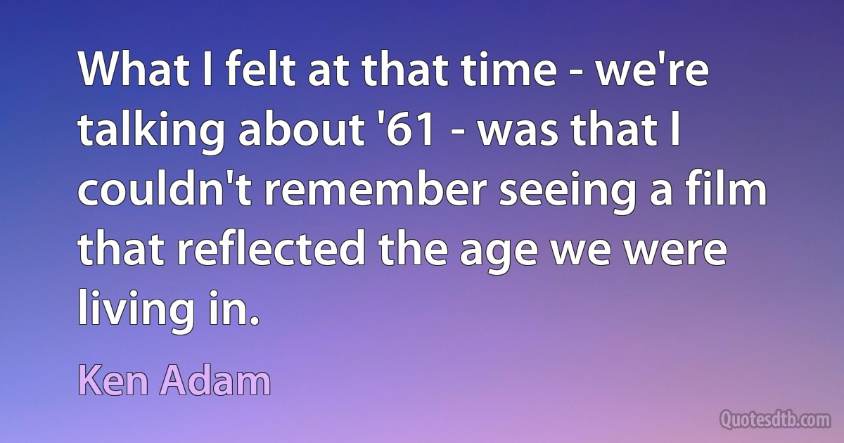 What I felt at that time - we're talking about '61 - was that I couldn't remember seeing a film that reflected the age we were living in. (Ken Adam)